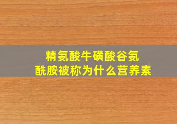 精氨酸牛磺酸谷氨 酰胺被称为什么营养素